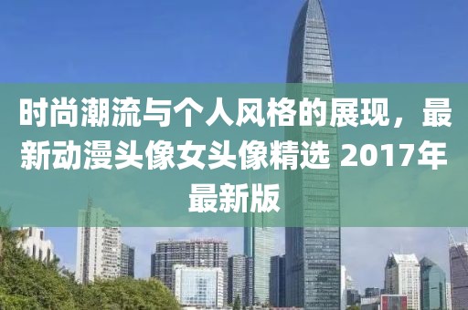 时尚潮流与个人风格的展现，最新动漫头像女头像精选 2017年最新版