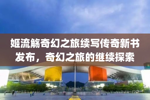 姬流觞奇幻之旅续写传奇新书发布，奇幻之旅的继续探索