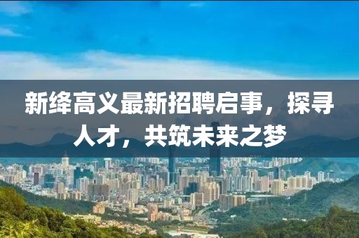 新绛高义最新招聘启事，探寻人才，共筑未来之梦