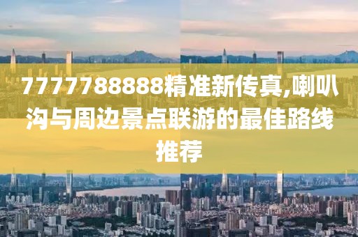 7777788888精准新传真,喇叭沟与周边景点联游的最佳路线推荐