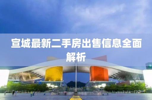 宣城最新二手房出售信息全面解析