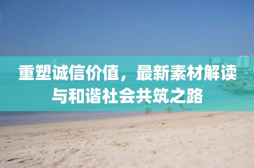 重塑诚信价值，最新素材解读与和谐社会共筑之路