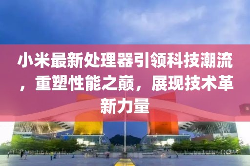 小米最新处理器引领科技潮流，重塑性能之巅，展现技术革新力量