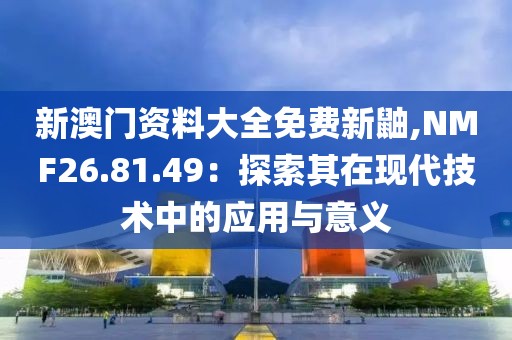 新澳门资料大全免费新鼬,NMF26.81.49：探索其在现代技术中的应用与意义