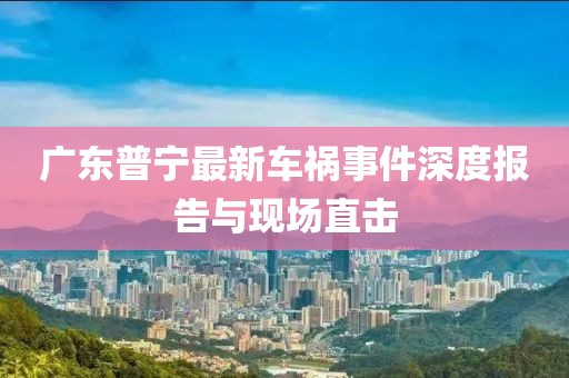 广东普宁最新车祸事件深度报告与现场直击