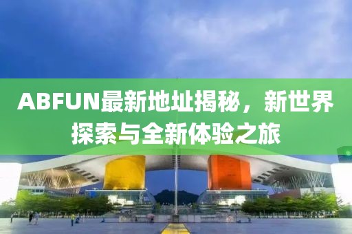 ABFUN最新地址揭秘，新世界探索与全新体验之旅