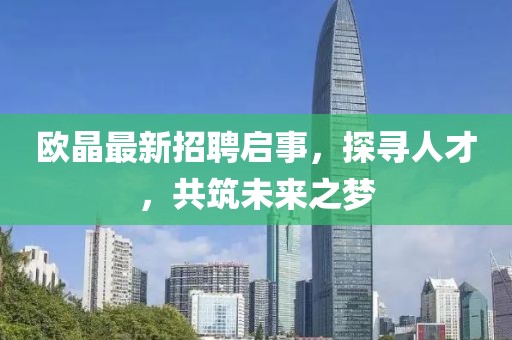 欧晶最新招聘启事，探寻人才，共筑未来之梦