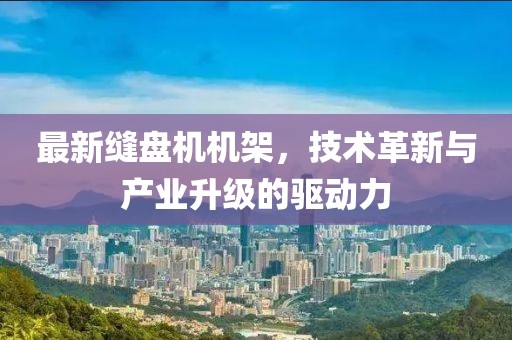 最新缝盘机机架，技术革新与产业升级的驱动力