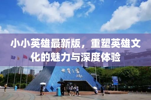 小小英雄最新版，重塑英雄文化的魅力与深度体验