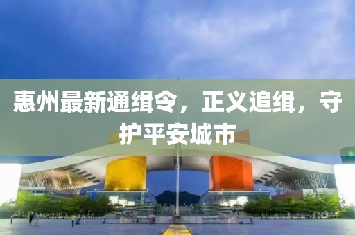惠州最新通缉令，正义追缉，守护平安城市