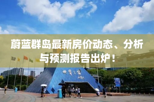 蔚蓝群岛最新房价动态、分析与预测报告出炉！