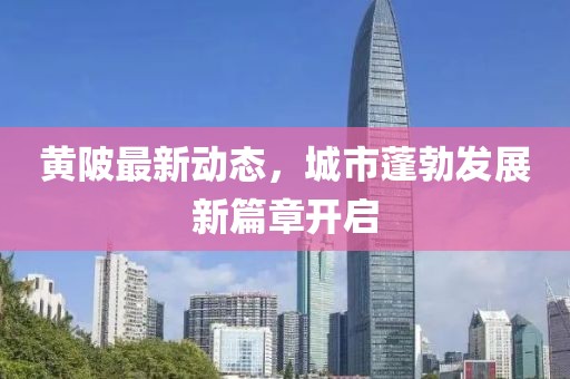 黄陂最新动态，城市蓬勃发展新篇章开启