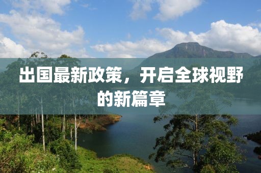 出国最新政策，开启全球视野的新篇章