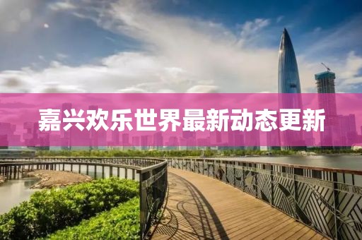 嘉兴欢乐世界最新动态更新