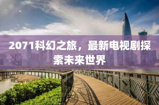 2071科幻之旅，最新电视剧探索未来世界