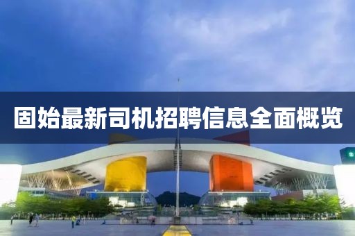 固始最新司机招聘信息全面概览