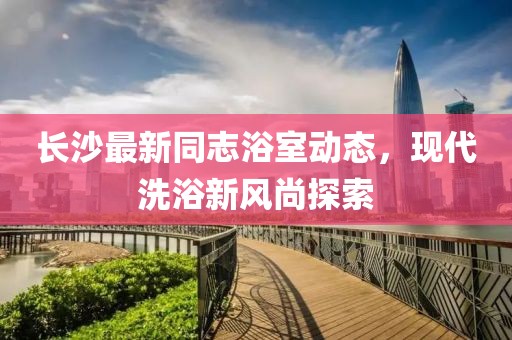 长沙最新同志浴室动态，现代洗浴新风尚探索