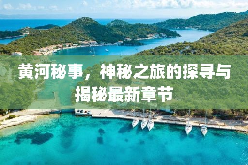 黄河秘事，神秘之旅的探寻与揭秘最新章节