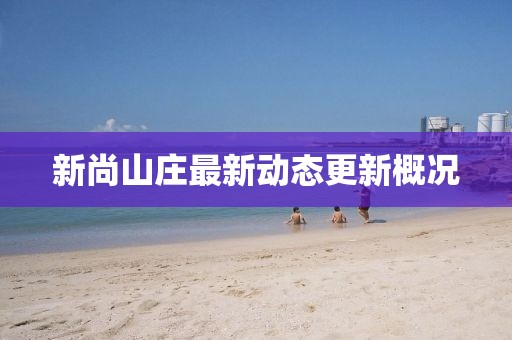 新尚山庄最新动态更新概况
