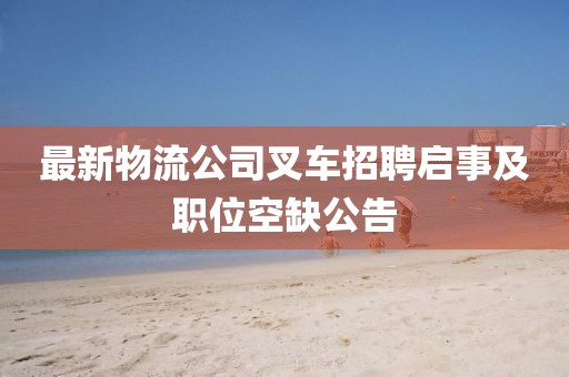 最新物流公司叉车招聘启事及职位空缺公告