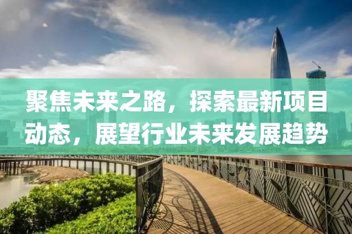 聚焦未来之路，探索最新项目动态，展望行业未来发展趋势