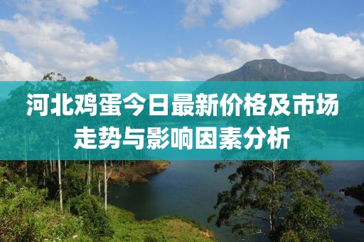河北鸡蛋今日最新价格及市场走势与影响因素分析