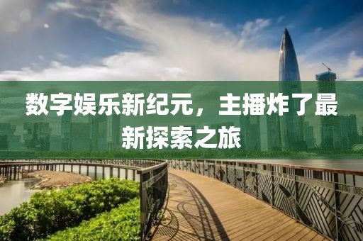 数字娱乐新纪元，主播炸了最新探索之旅