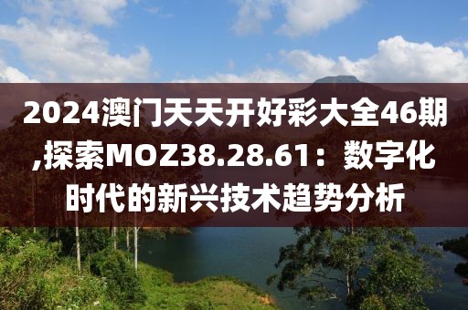 2024澳门天天开好彩大全46期,探索MOZ38.28.61：数字化时代的新兴技术趋势分析