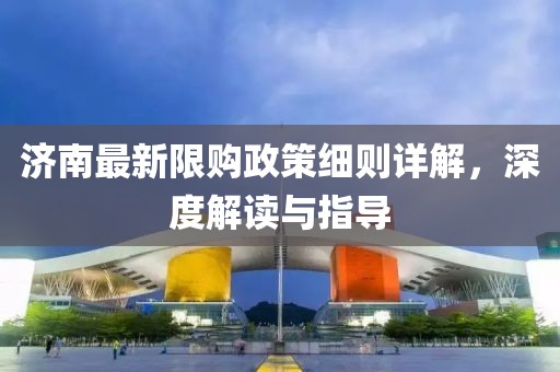 济南最新限购政策细则详解，深度解读与指导