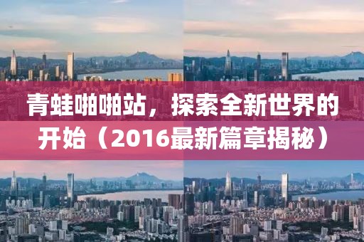 青蛙啪啪站，探索全新世界的开始（2016最新篇章揭秘）