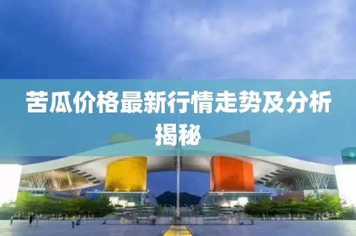 苦瓜价格最新行情走势及分析揭秘