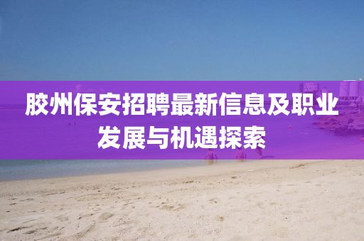 胶州保安招聘最新信息及职业发展与机遇探索