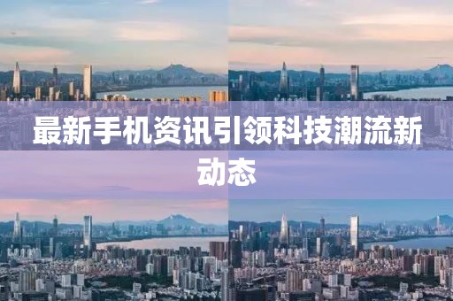 最新手机资讯引领科技潮流新动态