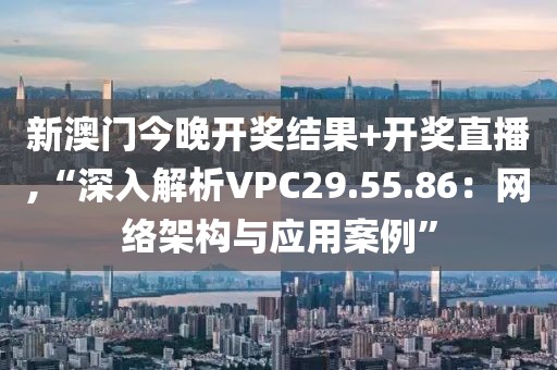 新澳门今晚开奖结果+开奖直播,“深入解析VPC29.55.86：网络架构与应用案例”