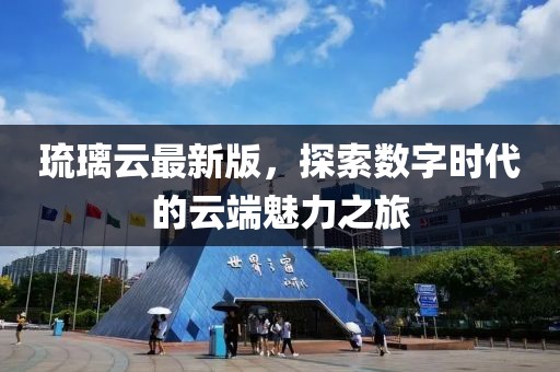 琉璃云最新版，探索数字时代的云端魅力之旅