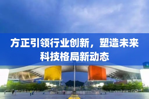 方正引领行业创新，塑造未来科技格局新动态