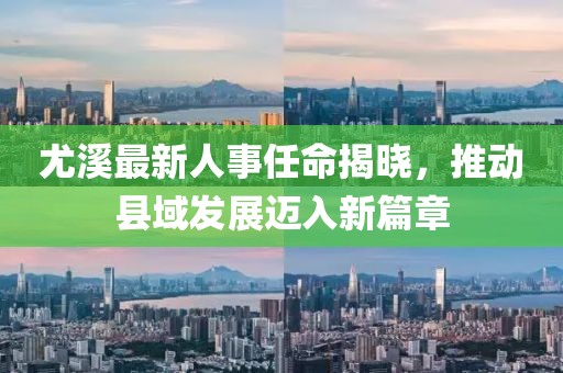 尤溪最新人事任命揭晓，推动县域发展迈入新篇章
