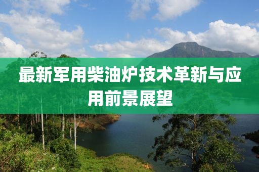 最新军用柴油炉技术革新与应用前景展望