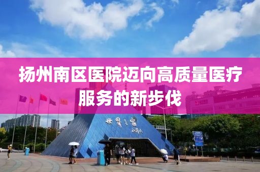 扬州南区医院迈向高质量医疗服务的新步伐