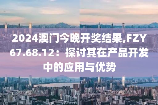 2024澳门今晚开奖结果,FZY67.68.12：探讨其在产品开发中的应用与优势