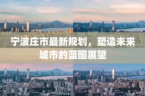 宁波庄市最新规划，塑造未来城市的蓝图展望