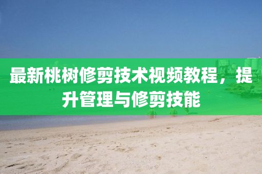 最新桃树修剪技术视频教程，提升管理与修剪技能