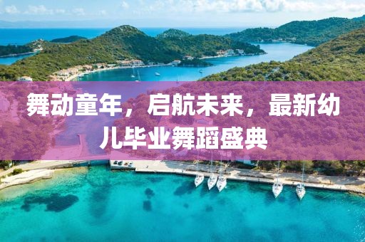 舞动童年，启航未来，最新幼儿毕业舞蹈盛典