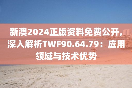 新澳2024正版资料免费公开,深入解析TWF90.64.79：应用领域与技术优势