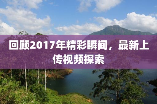 回顾2017年精彩瞬间，最新上传视频探索