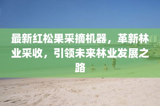 最新红松果采摘机器，革新林业采收，引领未来林业发展之路