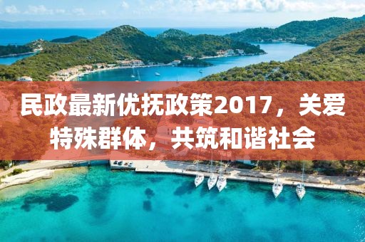 民政最新优抚政策2017，关爱特殊群体，共筑和谐社会