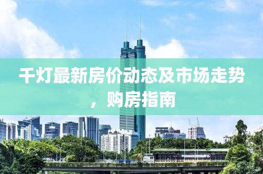 千灯最新房价动态及市场走势，购房指南