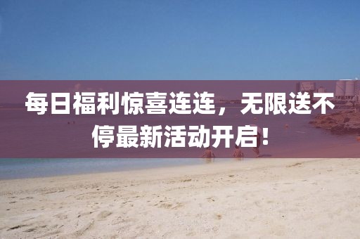 每日福利惊喜连连，无限送不停最新活动开启！