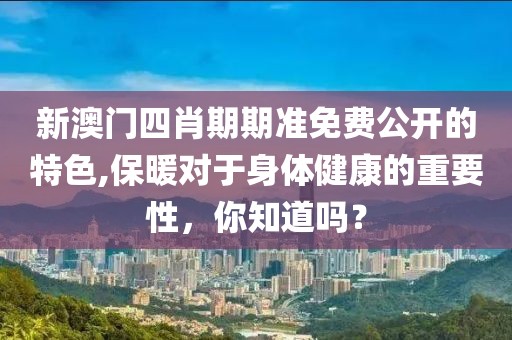 新澳门四肖期期准免费公开的特色,保暖对于身体健康的重要性，你知道吗？